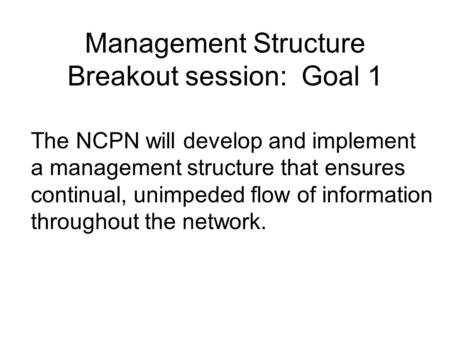 Management Structure Breakout session: Goal 1 The NCPN will develop and implement a management structure that ensures continual, unimpeded flow of information.