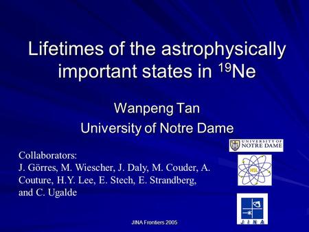 JINA Frontiers 2005 Lifetimes of the astrophysically important states in 19 Ne Wanpeng Tan University of Notre Dame Collaborators: J. Görres, M. Wiescher,