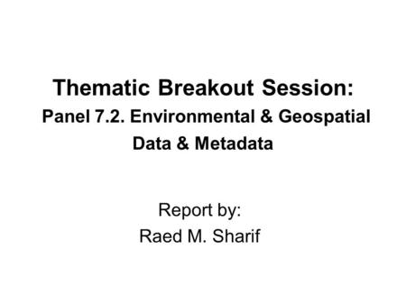 Thematic Breakout Session: Panel 7.2. Environmental & Geospatial Data & Metadata Report by: Raed M. Sharif.