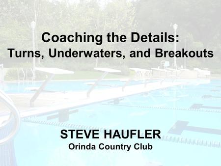 Coaching the Details: Turns, Underwaters, and Breakouts STEVE HAUFLER Orinda Country Club.