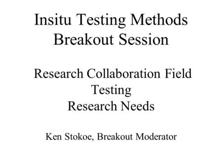 Insitu Testing Methods Breakout Session Research Collaboration Field Testing Research Needs Ken Stokoe, Breakout Moderator.