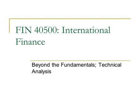 Beyond the Fundamentals; Technical Analysis FIN 40500: International Finance.
