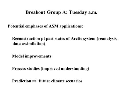 Breakout Group A: Tuesday a.m. Potential emphases of ASM applications: Reconstruction pf past states of Arctic system (reanalysis, data assimilation) Model.