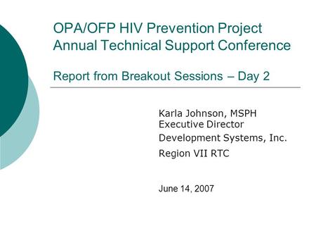 OPA/OFP HIV Prevention Project Annual Technical Support Conference Report from Breakout Sessions – Day 2 Karla Johnson, MSPH Executive Director Development.