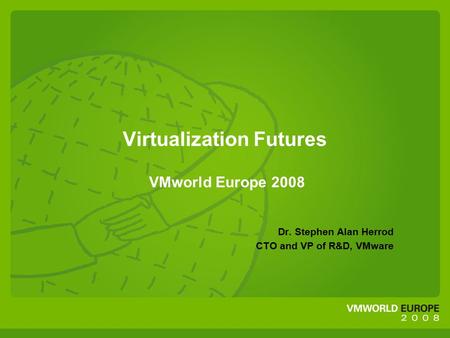 Virtualization Futures VMworld Europe 2008 Dr. Stephen Alan Herrod CTO and VP of R&D, VMware.
