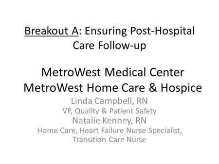 Breakout A: Ensuring Post-Hospital Care Follow-up Linda Campbell, RN VP, Quality & Patient Safety Natalie Kenney, RN Home Care, Heart Failure Nurse Specialist,