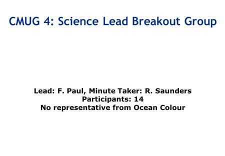 Lead: F. Paul, Minute Taker: R. Saunders Participants: 14 No representative from Ocean Colour CMUG 4: Science Lead Breakout Group.