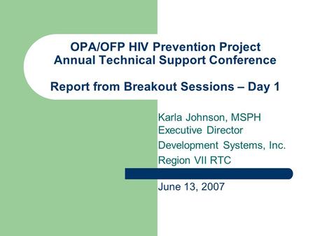 OPA/OFP HIV Prevention Project Annual Technical Support Conference Report from Breakout Sessions – Day 1 Karla Johnson, MSPH Executive Director Development.
