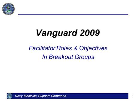 1 Vanguard 2009 Facilitator Roles & Objectives In Breakout Groups Navy Medicine Support Command.