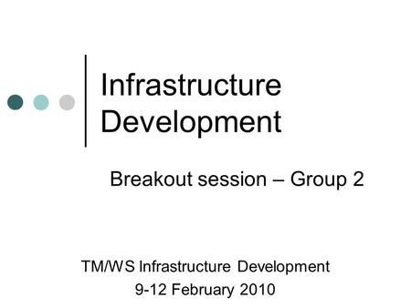 Infrastructure Development TM/WS Infrastructure Development 9-12 February 2010 Breakout session – Group 2.