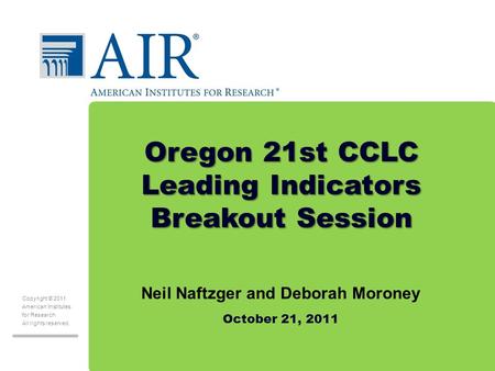 Copyright © 2011 American Institutes for Research All rights reserved. Oregon 21st CCLC Leading Indicators Breakout Session Neil Naftzger and Deborah Moroney.