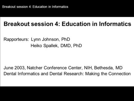 Breakout session 4: Education in Informatics Rapporteurs: Lynn Johnson, PhD Heiko Spallek, DMD, PhD June 2003, Natcher Conference Center, NIH, Bethesda,
