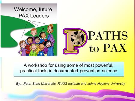 A workshop for using some of most powerful, practical tools in documented prevention science Welcome, future PAX Leaders By…Penn State University, PAXIS.