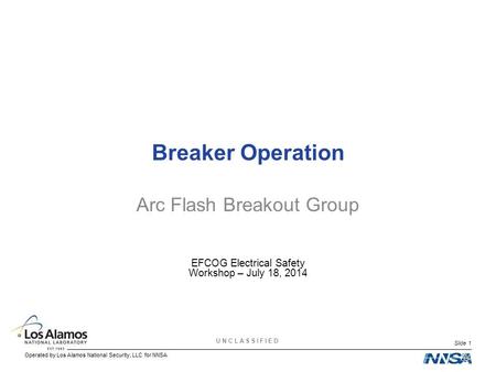 Slide 1 UNCLASSIFIED Breaker Operation Arc Flash Breakout Group EFCOG Electrical Safety Workshop – July 18, 2014.