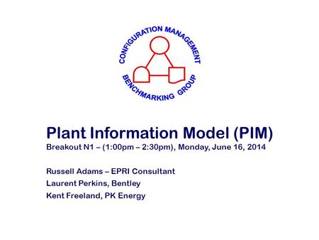 Plant Information Model (PIM) Breakout N1 – (1:00pm – 2:30pm), Monday, June 16, 2014 Russell Adams – EPRI Consultant Laurent Perkins, Bentley Kent Freeland,