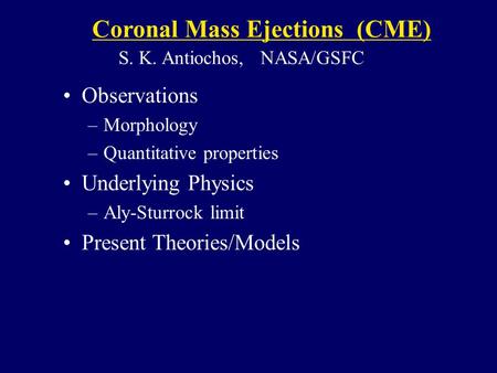 Observations –Morphology –Quantitative properties Underlying Physics –Aly-Sturrock limit Present Theories/Models Coronal Mass Ejections (CME) S. K. Antiochos,