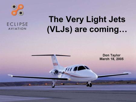 The Very Light Jets (VLJs) are coming… Don Taylor March 18, 2005.