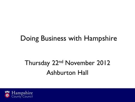 Doing Business with Hampshire Thursday 22 nd November 2012 Ashburton Hall.