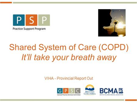 Shared System of Care (COPD) It’ll take your breath away VIHA - Provincial Report Out.