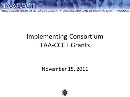 Implementing Consortium TAA-CCCT Grants November 15, 2011.