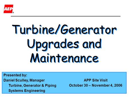 Presented by: Daniel Sculley, Manager Turbine, Generator & Piping Systems Engineering APP Site Visit October 30 – November 4, 2006 Turbine/Generator Upgrades.
