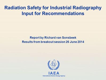IAEA International Atomic Energy Agency Radiation Safety for Industrial Radiography Input for Recommendations Report by Richard van Sonsbeek Results from.