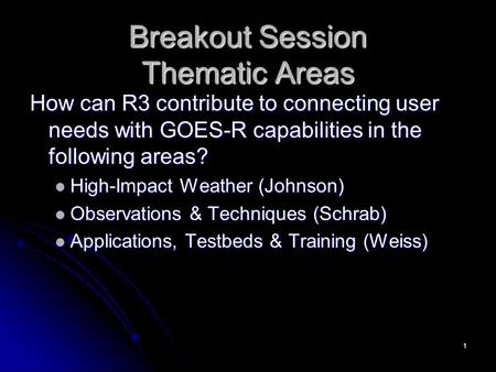 Breakout Session Thematic Areas How can R3 contribute to connecting user needs with GOES-R capabilities in the following areas? High-Impact Weather (Johnson)