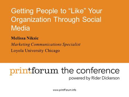 Www.printForum.info Getting People to “Like” Your Organization Through Social Media Melissa Niksic Marketing Communications Specialist Loyola University.