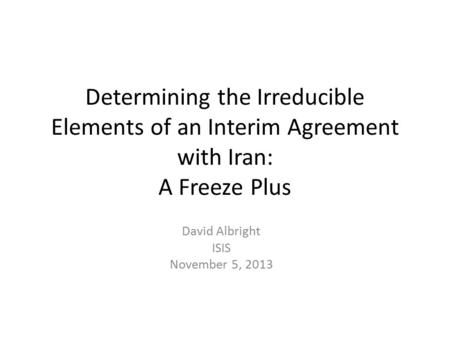 Determining the Irreducible Elements of an Interim Agreement with Iran: A Freeze Plus David Albright ISIS November 5, 2013.