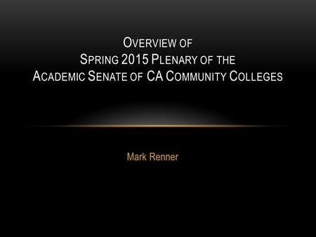 Mark Renner O VERVIEW OF S PRING 2015 P LENARY OF THE A CADEMIC S ENATE OF CA C OMMUNITY C OLLEGES.