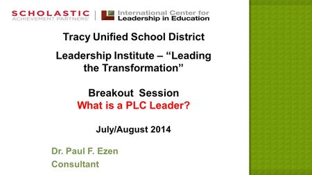 Tracy Unified School District Leadership Institute – “Leading the Transformation” Breakout Session What is a PLC Leader? July/August 2014 Dr. Paul F. Ezen.