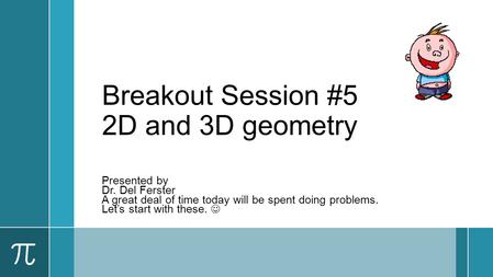 Breakout Session #5 2D and 3D geometry Presented by Dr. Del Ferster A great deal of time today will be spent doing problems. Let’s start with these.