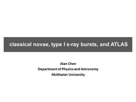 Classical novae, type I x-ray bursts, and ATLAS Alan Chen Department of Physics and Astronomy McMaster University.