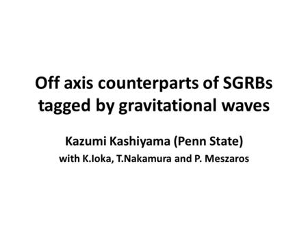 Off axis counterparts of SGRBs tagged by gravitational waves Kazumi Kashiyama (Penn State) with K.Ioka, T.Nakamura and P. Meszaros.