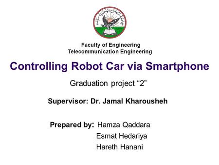 Controlling Robot Car via Smartphone Supervisor: Dr. Jamal Kharousheh Prepared by : Hamza Qaddara Esmat Hedariya Hareth Hanani Faculty of Engineering Telecommunication.