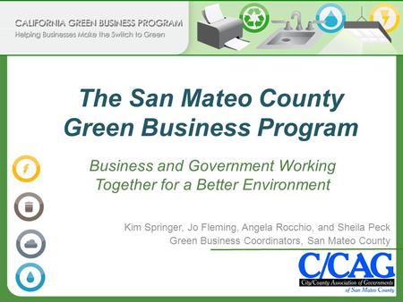 The San Mateo County Green Business Program Kim Springer, Jo Fleming, Angela Rocchio, and Sheila Peck Green Business Coordinators, San Mateo County Business.