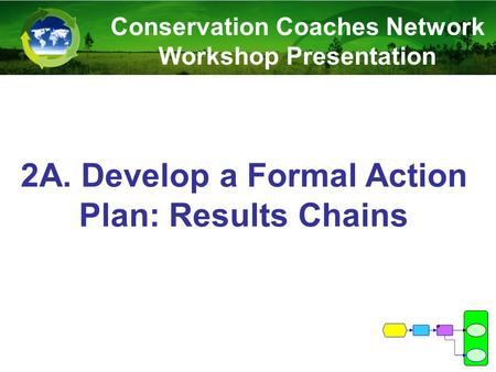 2A. Develop a Formal Action Plan: Results Chains Conservation Coaches Network Workshop Presentation.