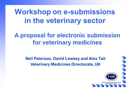 Workshop on e-submissions in the veterinary sector Neil Paterson, David Lewsey and Alex Tait Veterinary Medicines Directorate, UK A proposal for electronic.