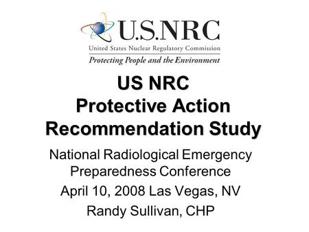 US NRC Protective Action Recommendation Study National Radiological Emergency Preparedness Conference April 10, 2008 Las Vegas, NV Randy Sullivan, CHP.