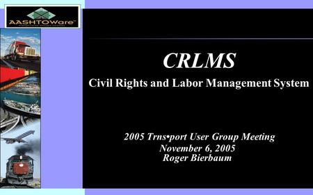 Insert software product logo (or name) on slide master 2005 Trnsport User Group Meeting November 6, 2005 Roger Bierbaum CRLMS Civil Rights and Labor Management.
