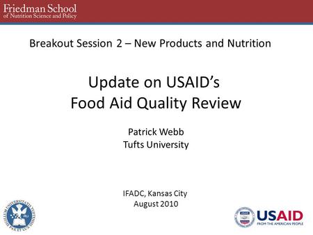 Breakout Session 2 – New Products and Nutrition Update on USAID’s Food Aid Quality Review Patrick Webb Tufts University IFADC, Kansas City August 2010.