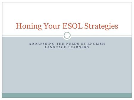 ADDRESSING THE NEEDS OF ENGLISH LANGUAGE LEARNERS Honing Your ESOL Strategies.