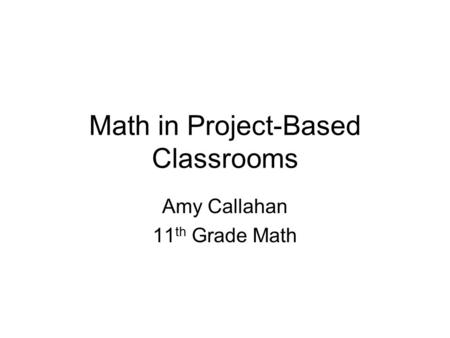 Math in Project-Based Classrooms Amy Callahan 11 th Grade Math.