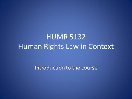 HUMR 5132 Human Rights Law in Context Introduction to the course.