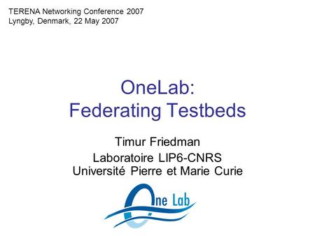 OneLab: Federating Testbeds Timur Friedman Laboratoire LIP6-CNRS Université Pierre et Marie Curie TERENA Networking Conference 2007 Lyngby, Denmark, 22.