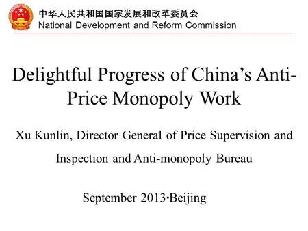 中华人民共和国国家发展和改革委员会 National Development and Reform Commission Delightful Progress of China’s Anti- Price Monopoly Work Xu Kunlin, Director General of Price.