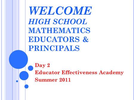 WELCOME HIGH SCHOOL MATHEMATICS EDUCATORS & PRINCIPALS Day 2 Educator Effectiveness Academy Summer 2011.