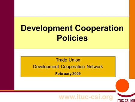 1 Development Cooperation Policies www.ituc-csi.org Trade Union Development Cooperation Network February 2009.