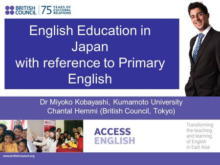 English Education in Japan with reference to Primary English Dr Miyoko Kobayashi, Kumamoto University Chantal Hemmi (British Council, Tokyo)