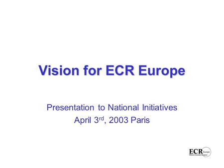 Vision for ECR Europe Presentation to National Initiatives April 3 rd, 2003 Paris.